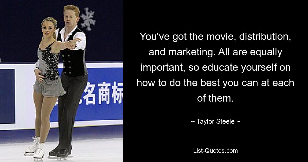 You've got the movie, distribution, and marketing. All are equally important, so educate yourself on how to do the best you can at each of them. — © Taylor Steele