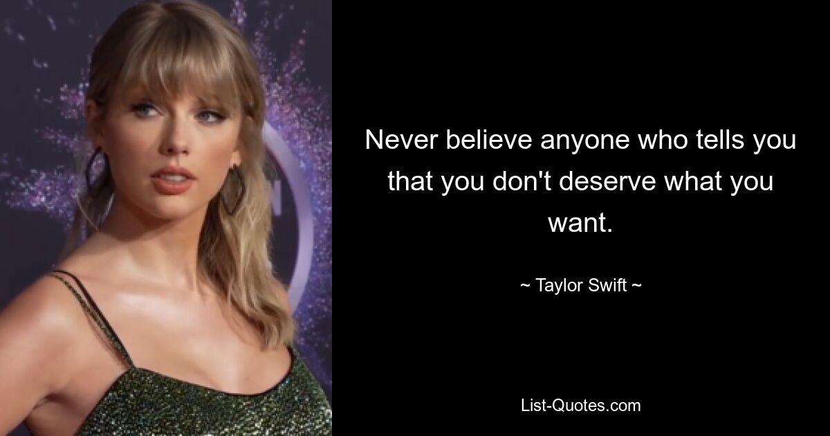 Never believe anyone who tells you that you don't deserve what you want. — © Taylor Swift