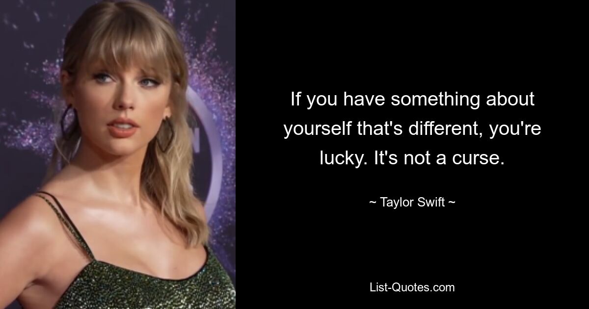 If you have something about yourself that's different, you're lucky. It's not a curse. — © Taylor Swift