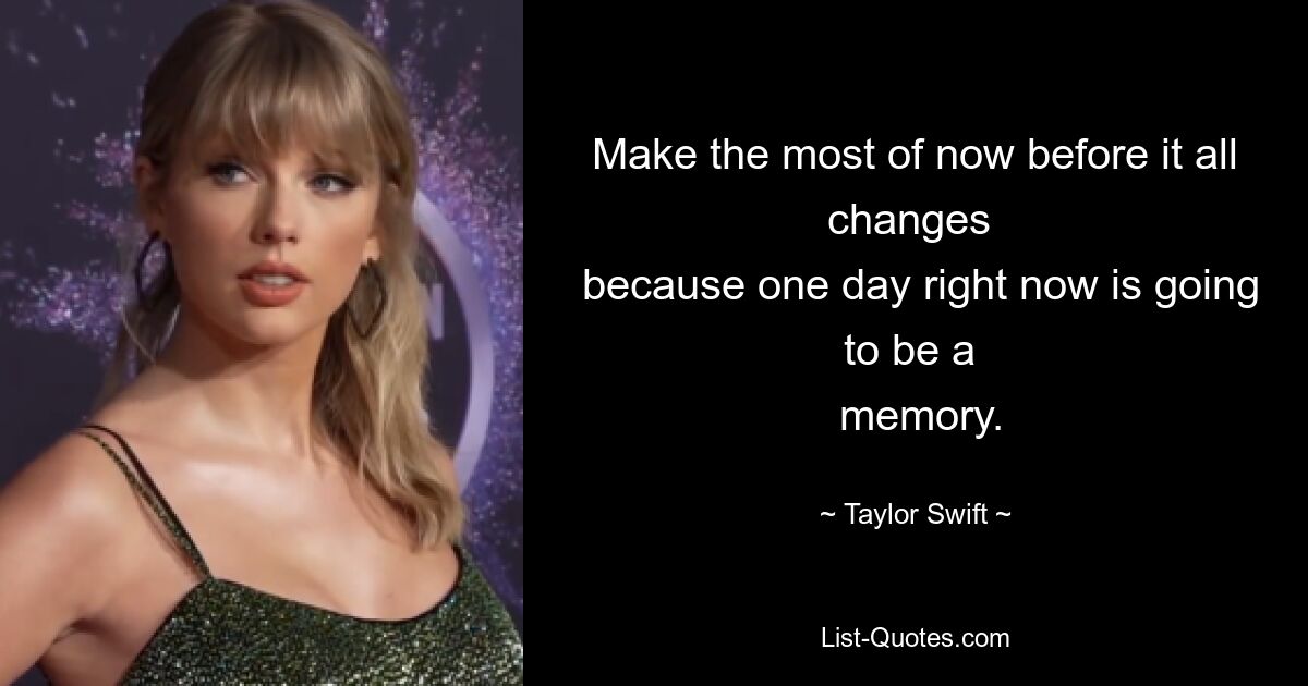 Make the most of now before it all changes 
 because one day right now is going to be a 
 memory. — © Taylor Swift