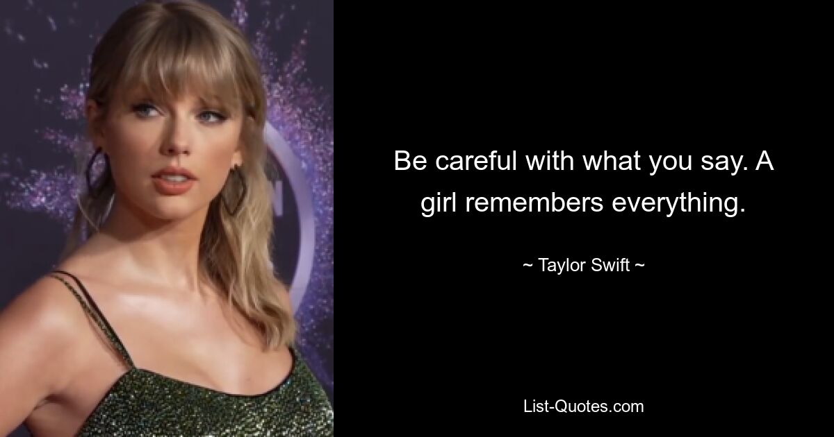 Be careful with what you say. A girl remembers everything. — © Taylor Swift