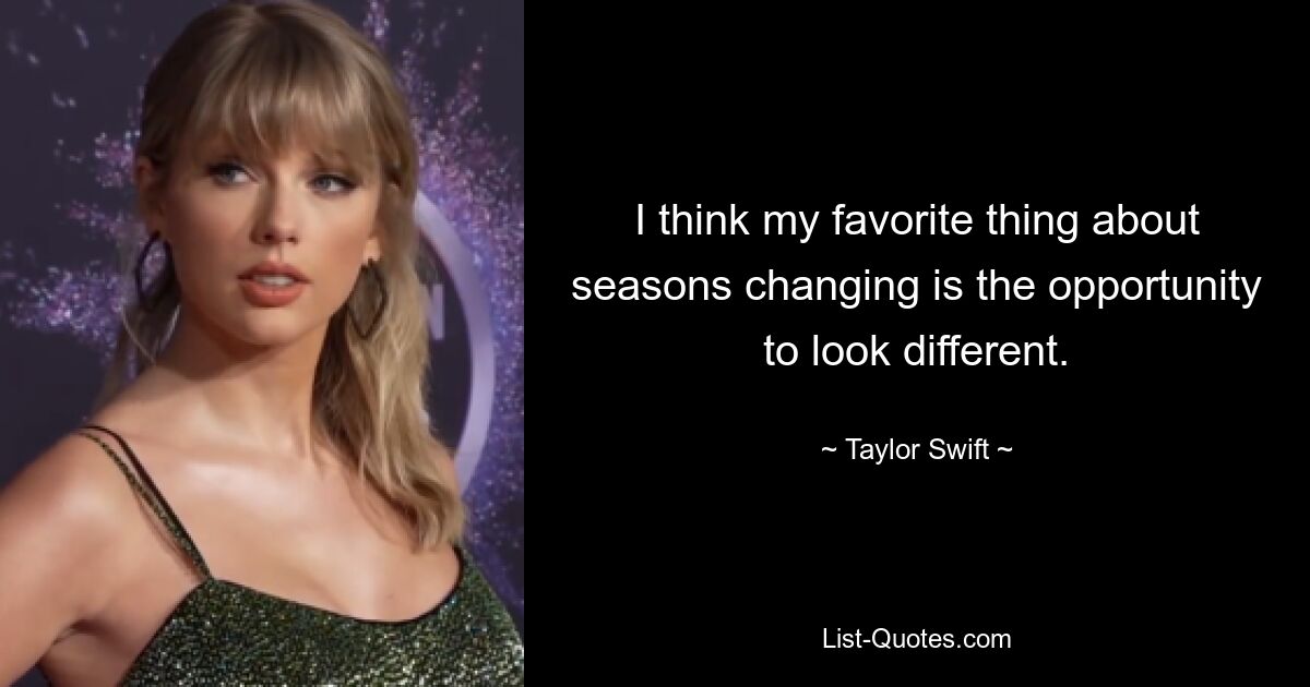 I think my favorite thing about seasons changing is the opportunity to look different. — © Taylor Swift