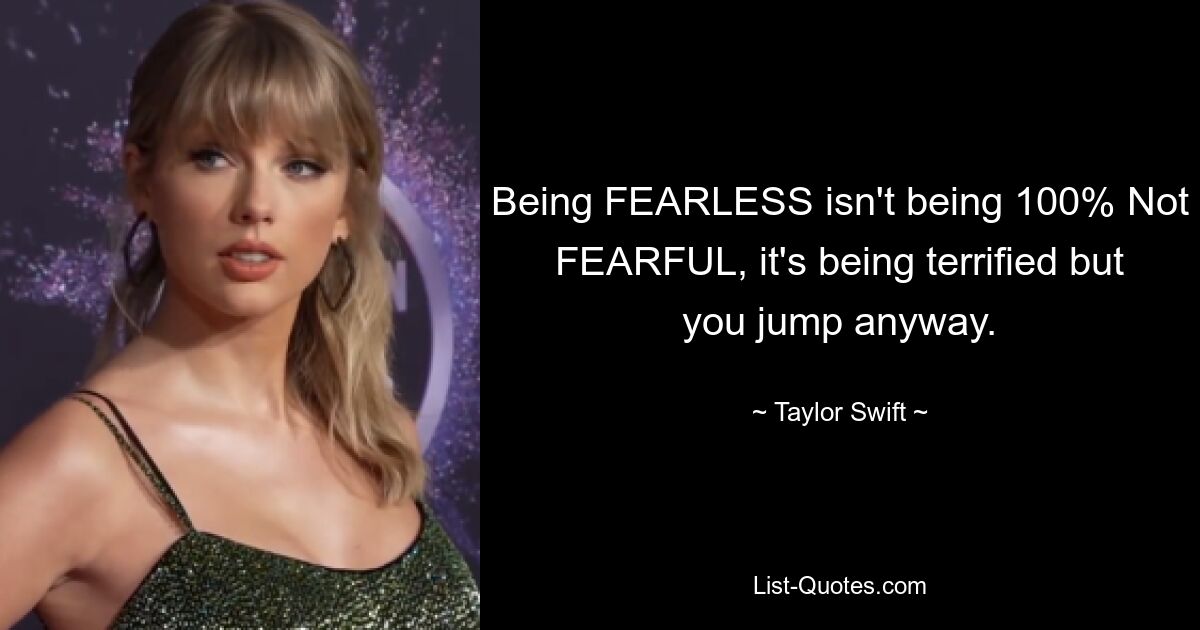 Being FEARLESS isn't being 100% Not FEARFUL, it's being terrified but you jump anyway. — © Taylor Swift