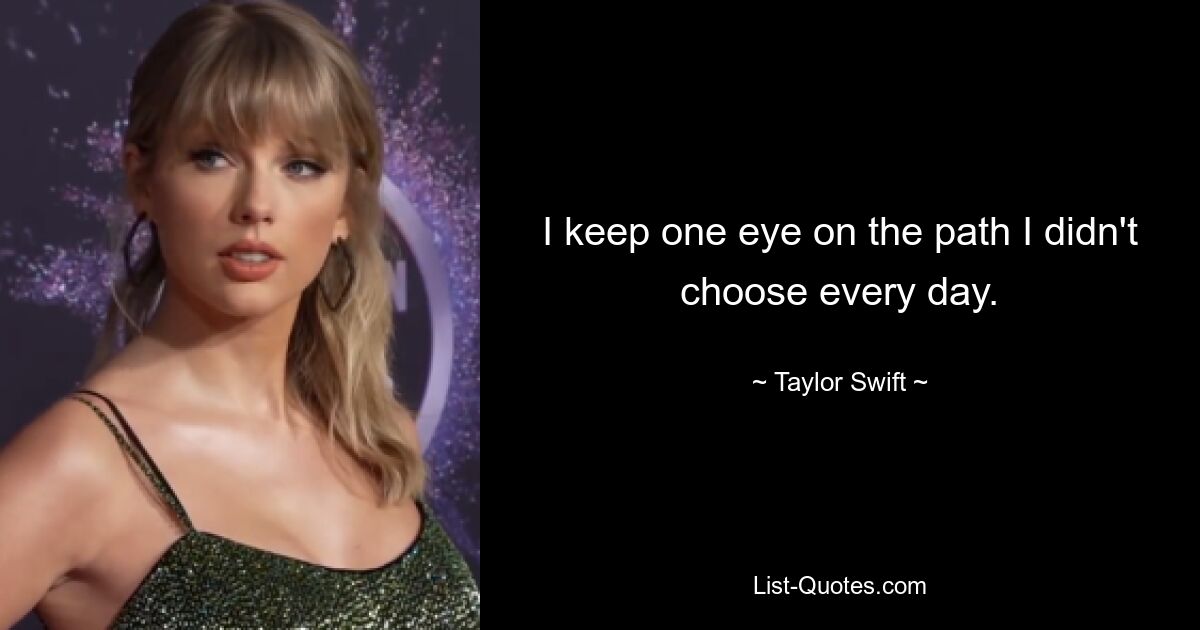 I keep one eye on the path I didn't choose every day. — © Taylor Swift