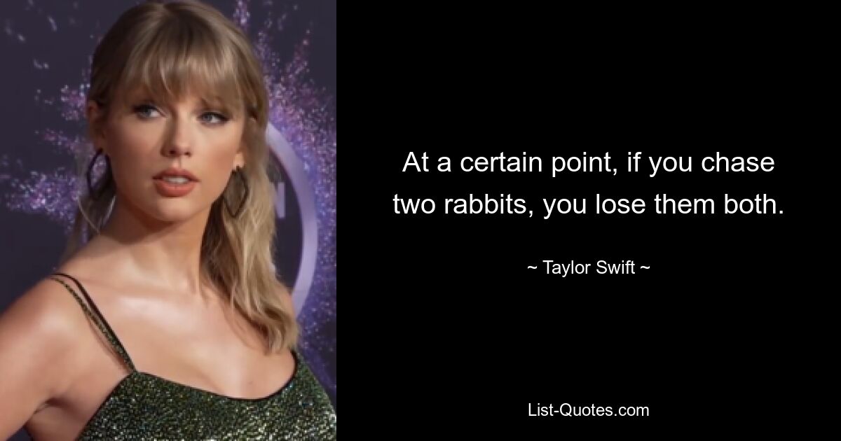 At a certain point, if you chase two rabbits, you lose them both. — © Taylor Swift