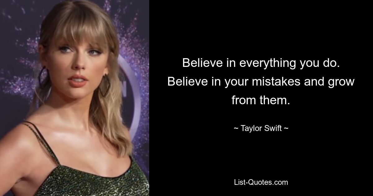 Believe in everything you do. Believe in your mistakes and grow from them. — © Taylor Swift