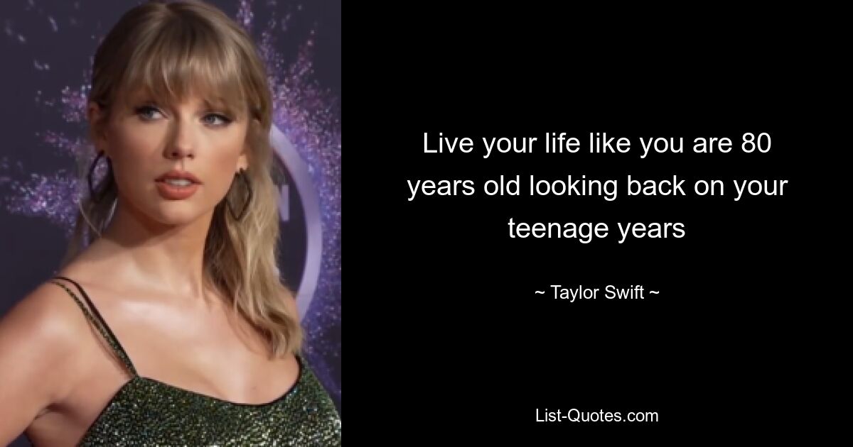 Live your life like you are 80 years old looking back on your teenage years — © Taylor Swift