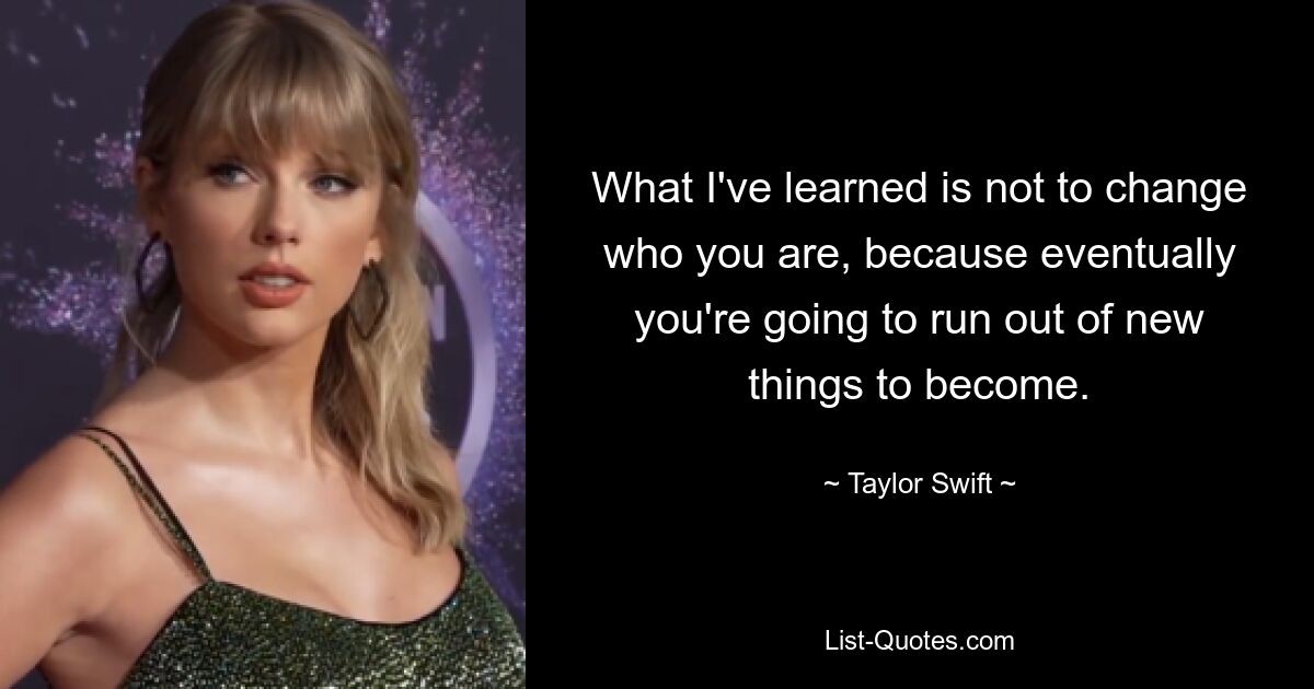 What I've learned is not to change who you are, because eventually you're going to run out of new things to become. — © Taylor Swift