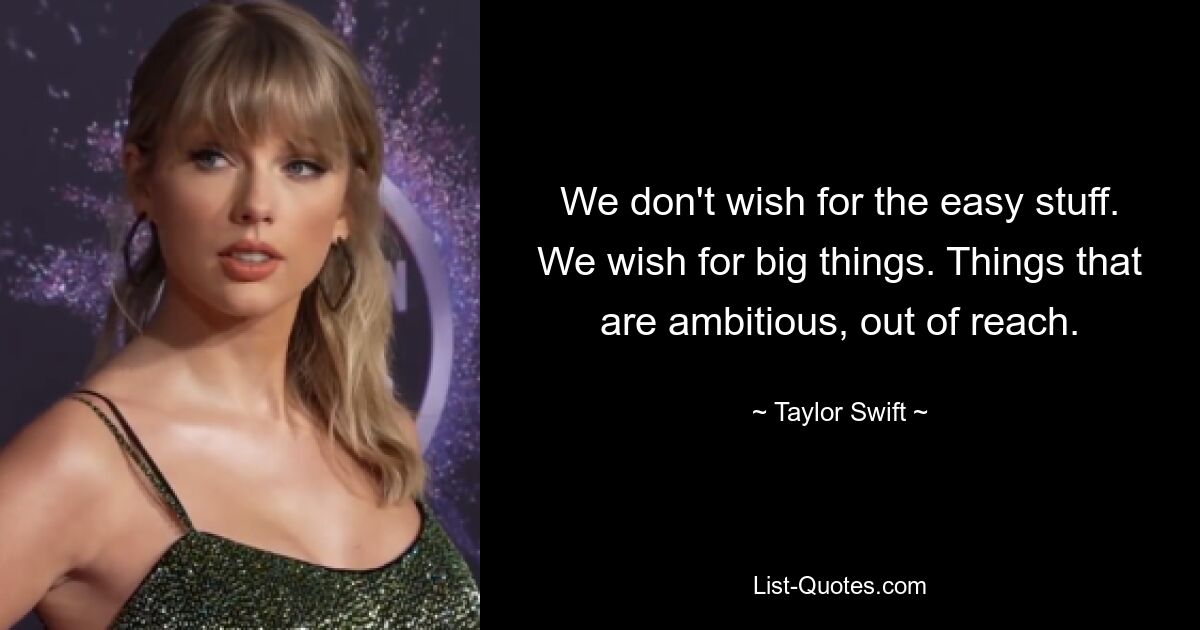 We don't wish for the easy stuff. We wish for big things. Things that are ambitious, out of reach. — © Taylor Swift