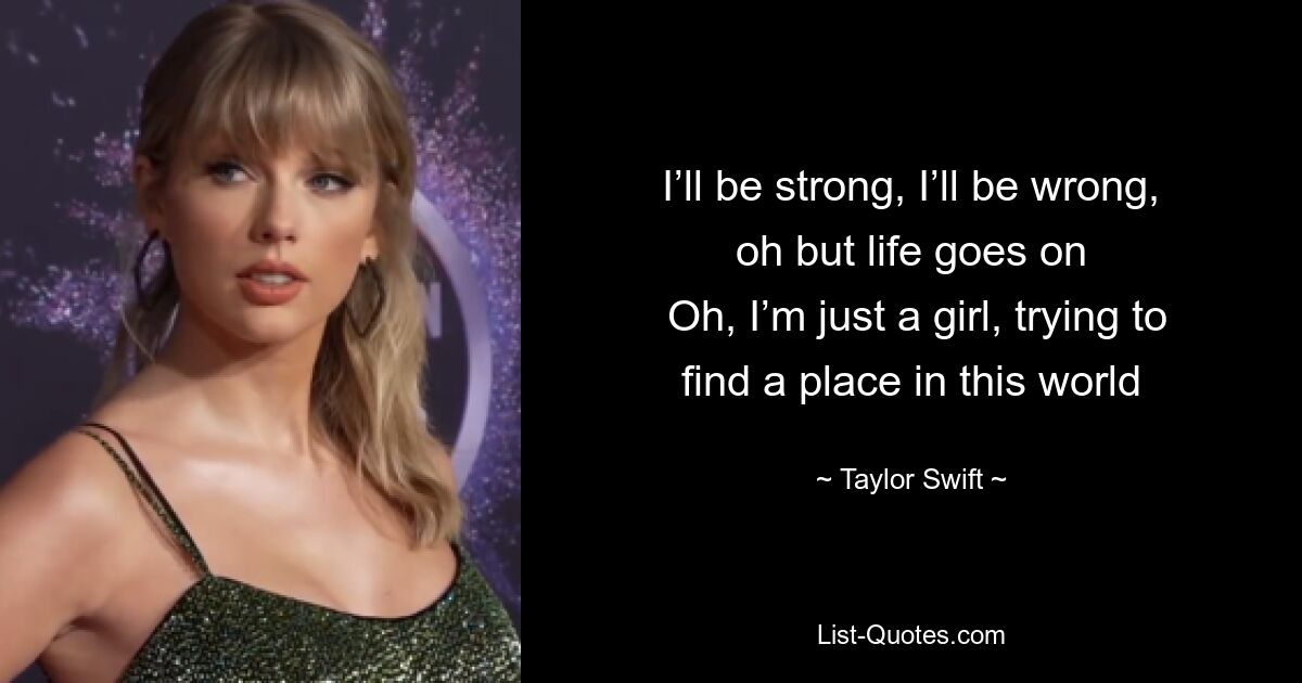 I’ll be strong, I’ll be wrong, oh but life goes on
 Oh, I’m just a girl, trying to find a place in this world — © Taylor Swift