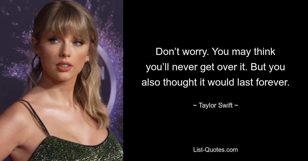 Don’t worry. You may think you’ll never get over it. But you also thought it would last forever. — © Taylor Swift