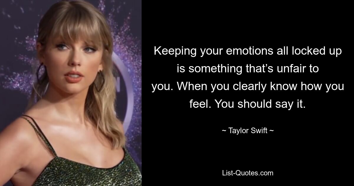 Keeping your emotions all locked up is something that’s unfair to you. When you clearly know how you feel. You should say it. — © Taylor Swift