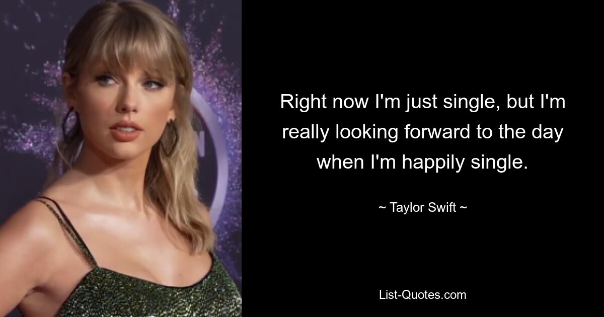 Right now I'm just single, but I'm really looking forward to the day when I'm happily single. — © Taylor Swift