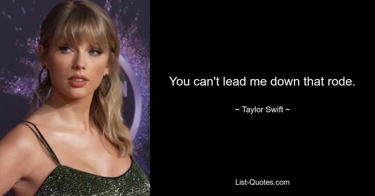 You can't lead me down that rode. — © Taylor Swift