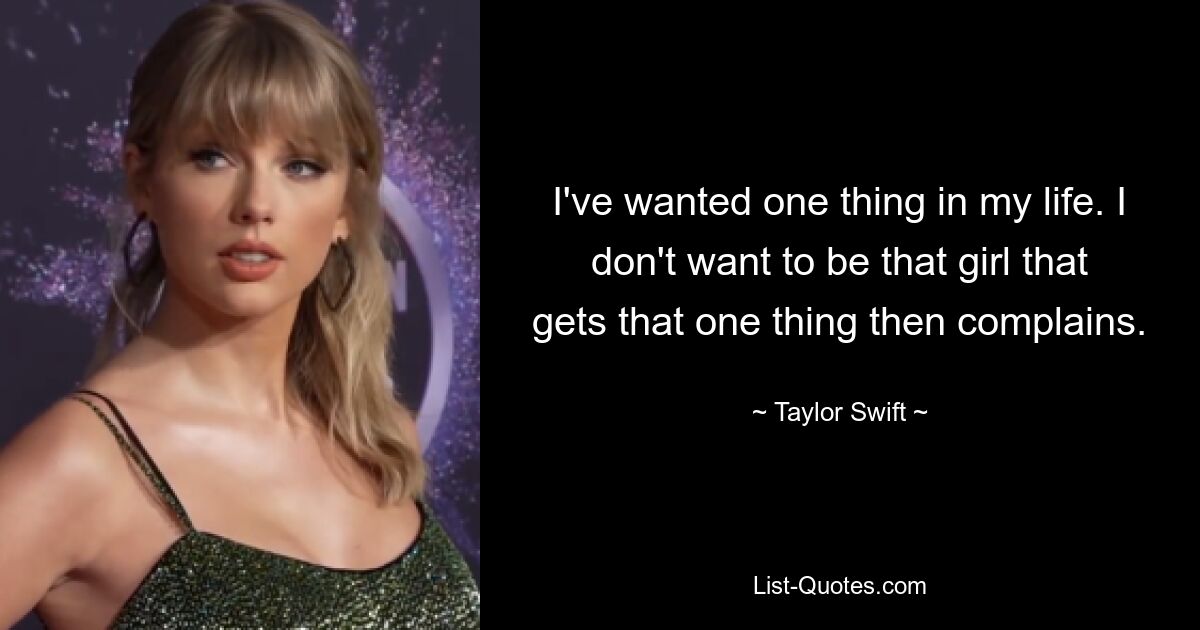 I've wanted one thing in my life. I don't want to be that girl that gets that one thing then complains. — © Taylor Swift