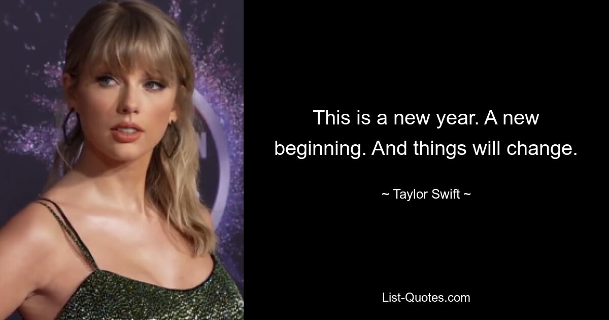 This is a new year. A new beginning. And things will change. — © Taylor Swift