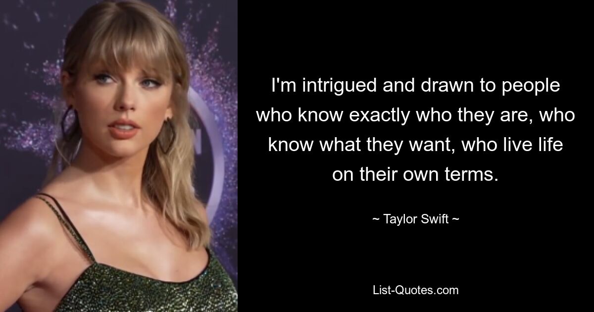 I'm intrigued and drawn to people who know exactly who they are, who know what they want, who live life on their own terms. — © Taylor Swift