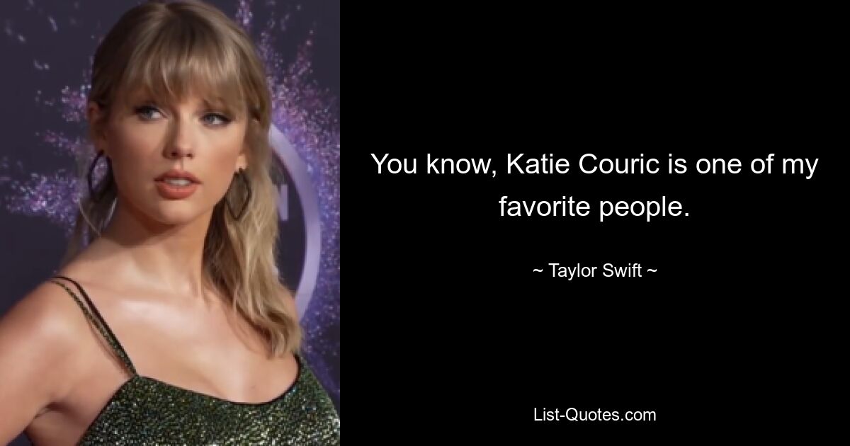 You know, Katie Couric is one of my favorite people. — © Taylor Swift