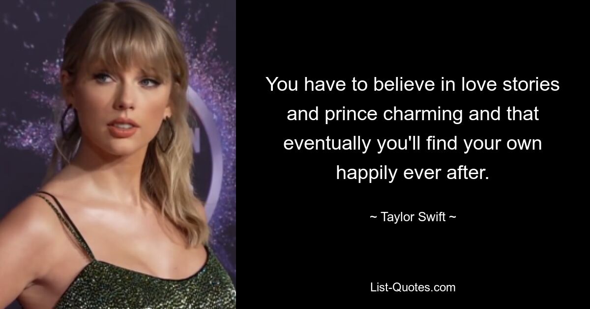 You have to believe in love stories and prince charming and that eventually you'll find your own happily ever after. — © Taylor Swift