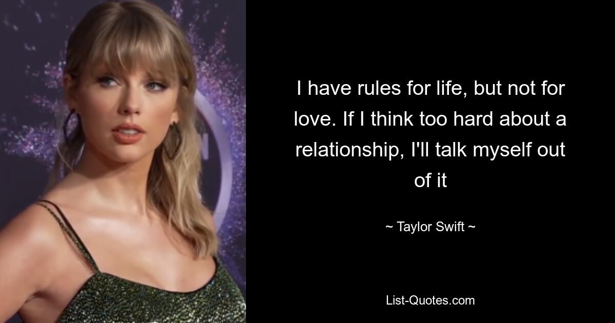 I have rules for life, but not for love. If I think too hard about a relationship, I'll talk myself out of it — © Taylor Swift