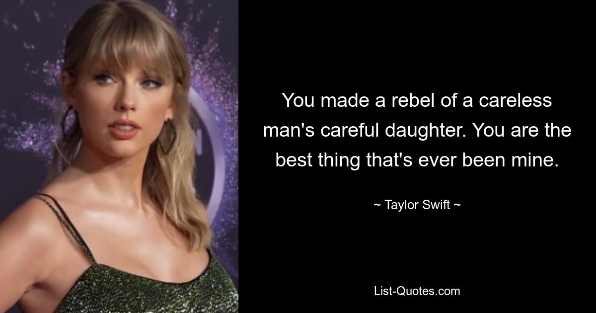 You made a rebel of a careless man's careful daughter. You are the best thing that's ever been mine. — © Taylor Swift