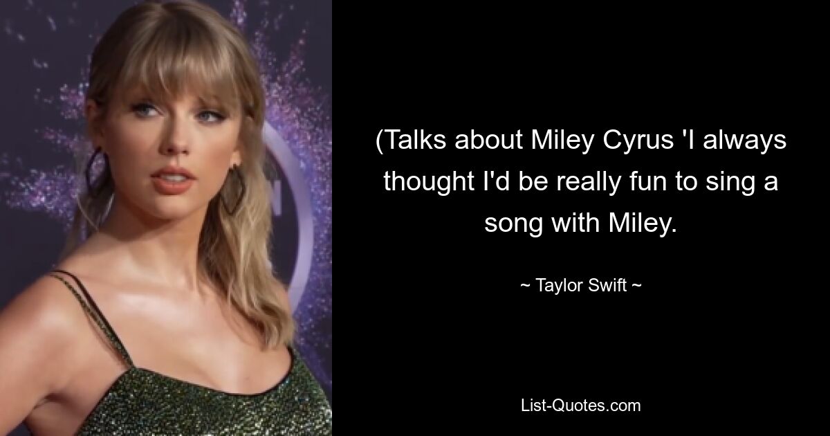 (Talks about Miley Cyrus 'I always thought I'd be really fun to sing a song with Miley. — © Taylor Swift