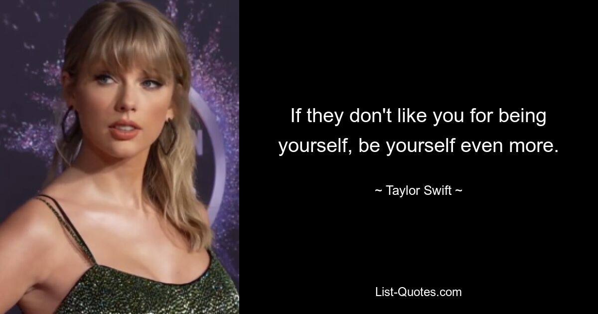 If they don't like you for being yourself, be yourself even more. — © Taylor Swift