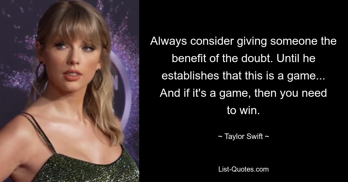 Always consider giving someone the benefit of the doubt. Until he establishes that this is a game... And if it's a game, then you need to win. — © Taylor Swift