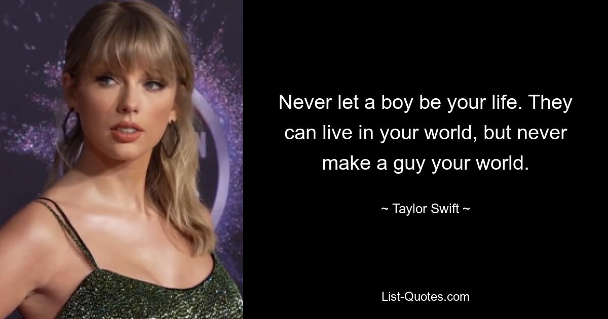 Never let a boy be your life. They can live in your world, but never make a guy your world. — © Taylor Swift