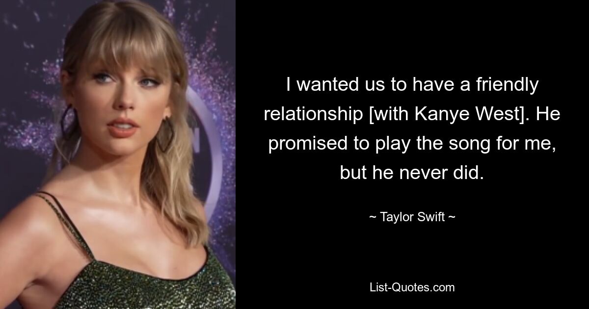 I wanted us to have a friendly relationship [with Kanye West]. He promised to play the song for me, but he never did. — © Taylor Swift