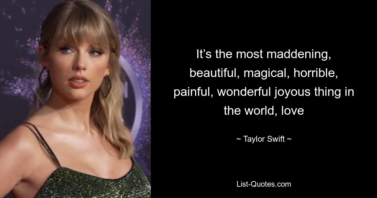 It’s the most maddening, beautiful, magical, horrible, painful, wonderful joyous thing in the world, love — © Taylor Swift