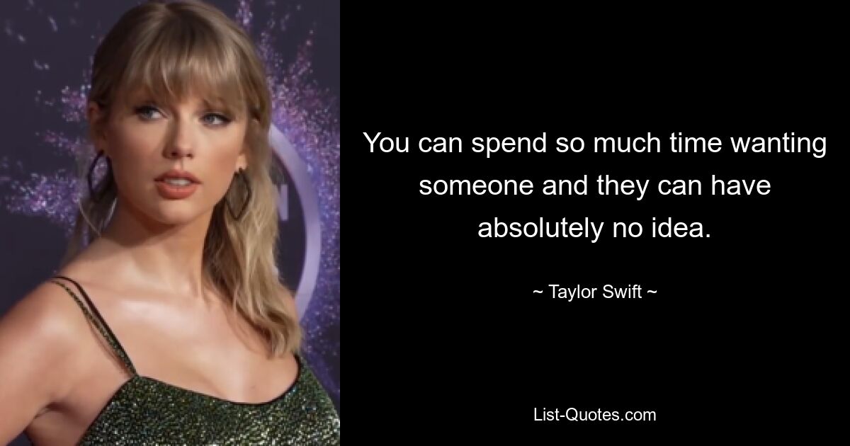 You can spend so much time wanting someone and they can have absolutely no idea. — © Taylor Swift