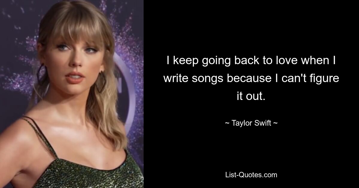 I keep going back to love when I write songs because I can't figure it out. — © Taylor Swift