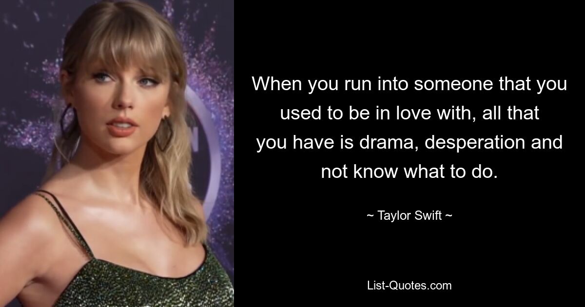 When you run into someone that you used to be in love with, all that you have is drama, desperation and not know what to do. — © Taylor Swift