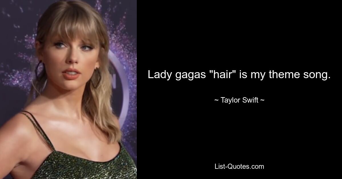 Lady gagas "hair" is my theme song. — © Taylor Swift