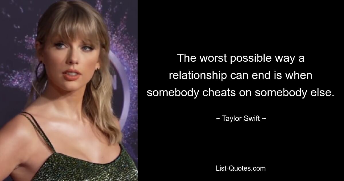 The worst possible way a relationship can end is when somebody cheats on somebody else. — © Taylor Swift