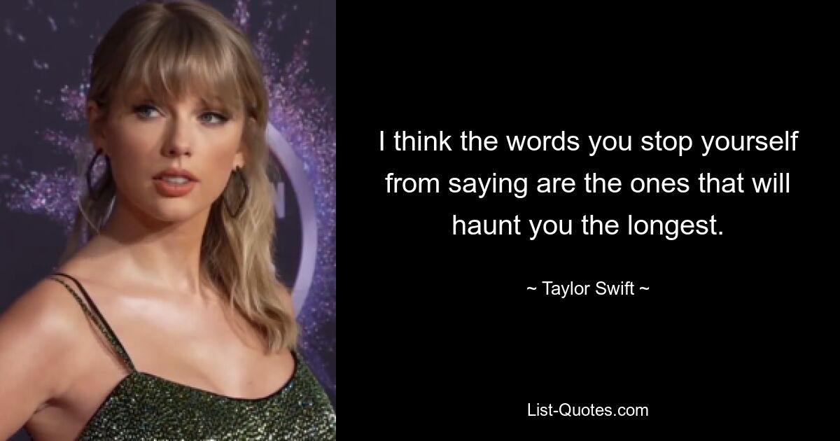 I think the words you stop yourself from saying are the ones that will haunt you the longest. — © Taylor Swift