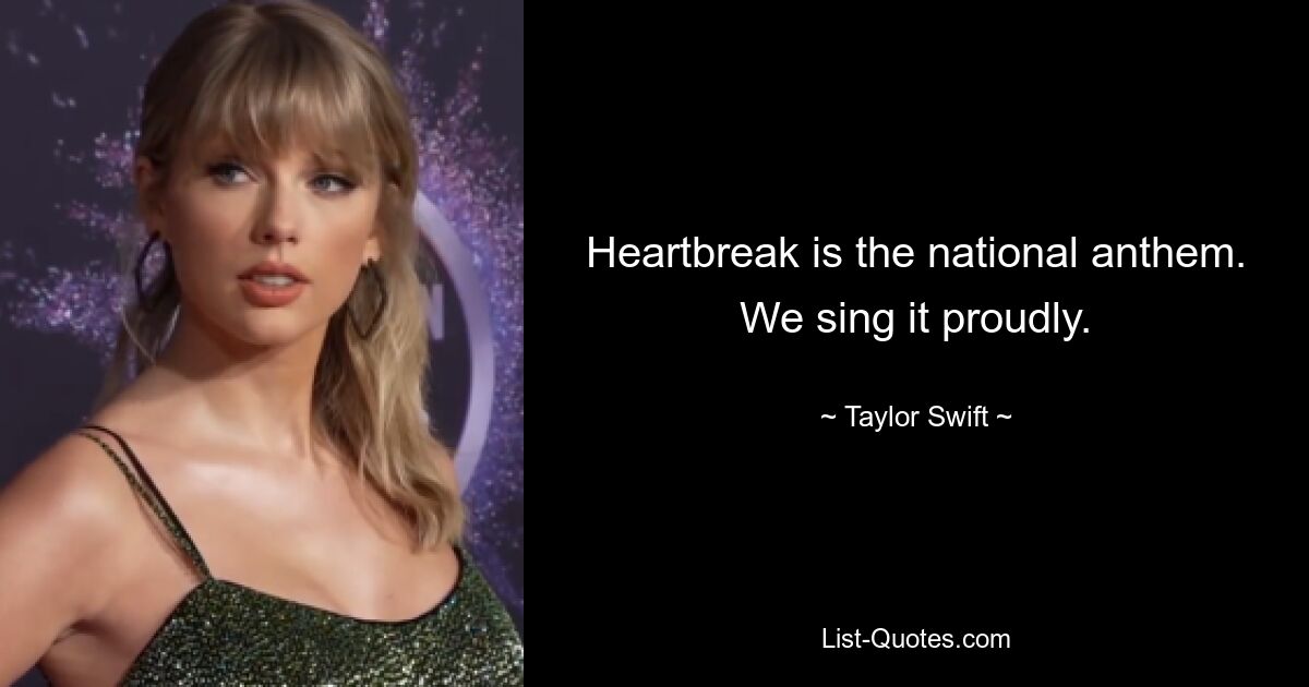 Heartbreak is the national anthem. We sing it proudly. — © Taylor Swift