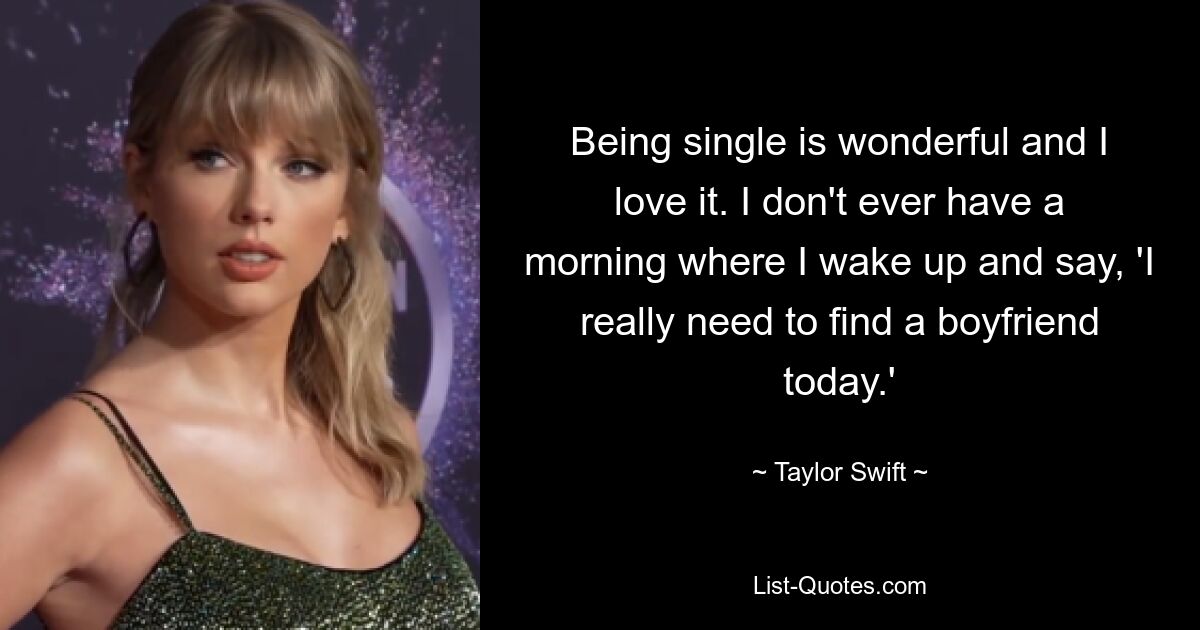 Single zu sein ist wunderbar und ich liebe es. Ich habe keinen Morgen, an dem ich aufwache und sage: „Ich muss heute wirklich einen Freund finden.“ — © Taylor Swift