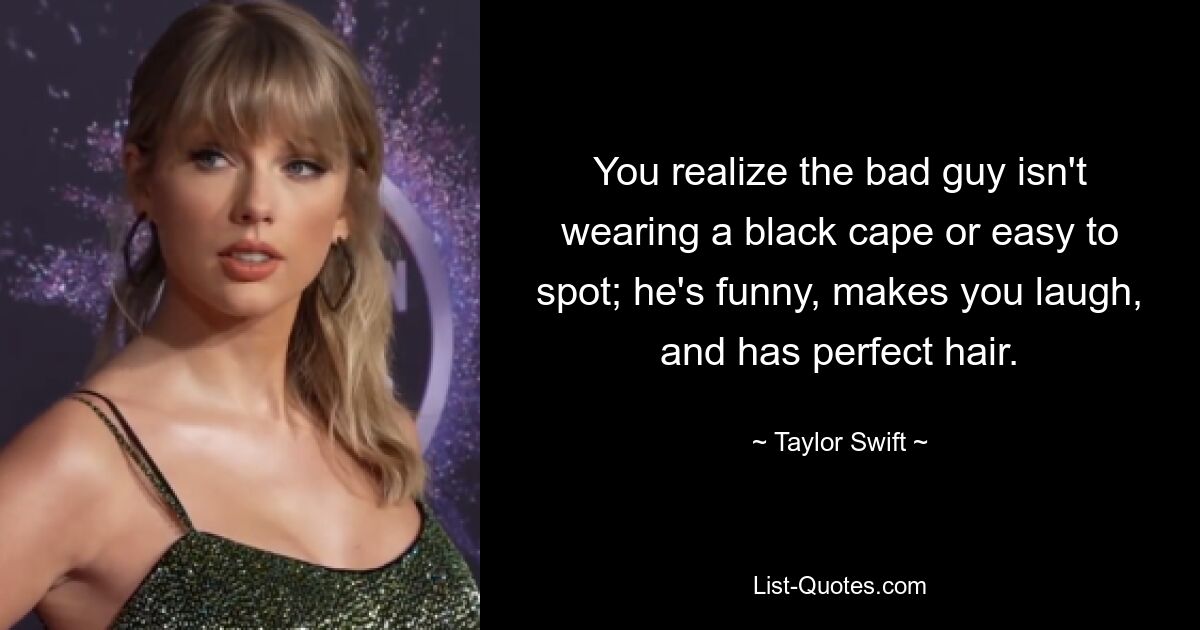 You realize the bad guy isn't wearing a black cape or easy to spot; he's funny, makes you laugh, and has perfect hair. — © Taylor Swift