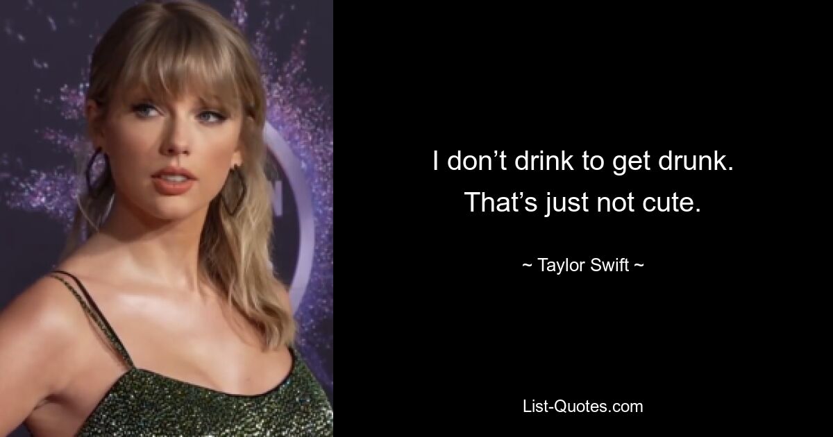 I don’t drink to get drunk. That’s just not cute. — © Taylor Swift