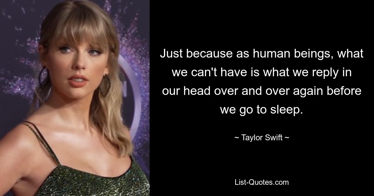 Just because as human beings, what we can't have is what we reply in our head over and over again before we go to sleep. — © Taylor Swift