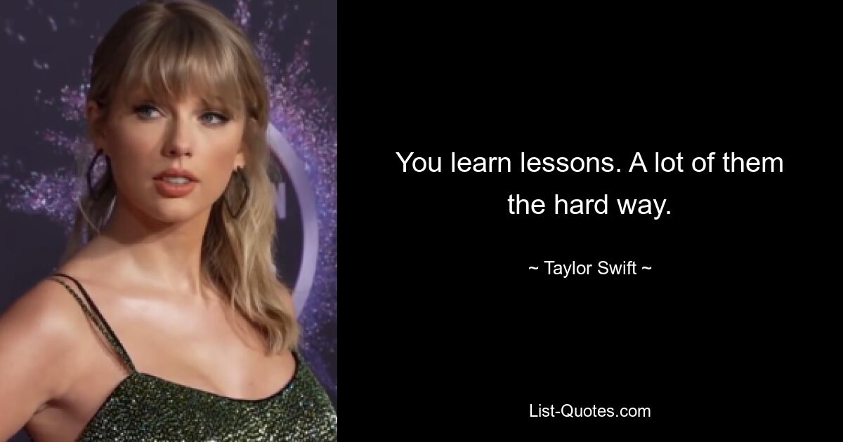 You learn lessons. A lot of them the hard way. — © Taylor Swift