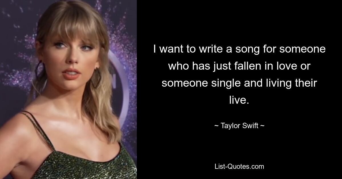 I want to write a song for someone who has just fallen in love or someone single and living their live. — © Taylor Swift