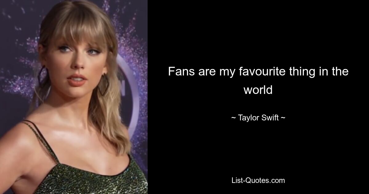 Fans are my favourite thing in the world — © Taylor Swift