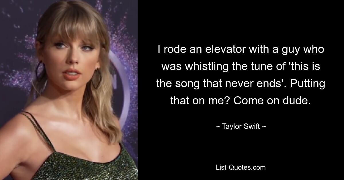 I rode an elevator with a guy who was whistling the tune of 'this is the song that never ends'. Putting that on me? Come on dude. — © Taylor Swift