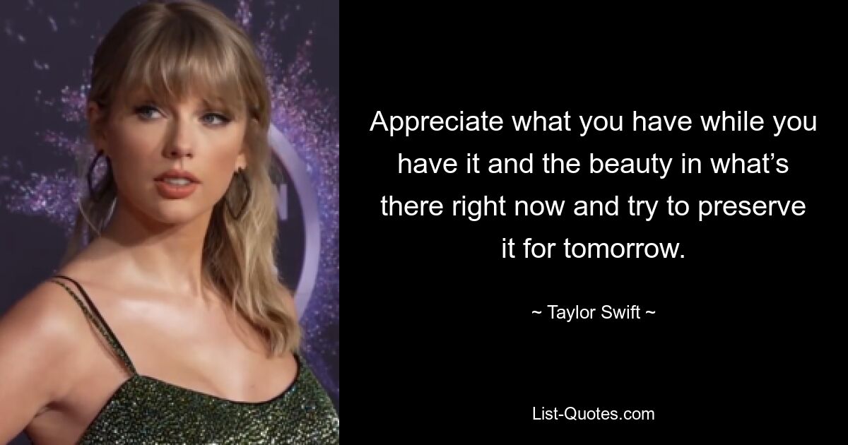 Appreciate what you have while you have it and the beauty in what’s there right now and try to preserve it for tomorrow. — © Taylor Swift