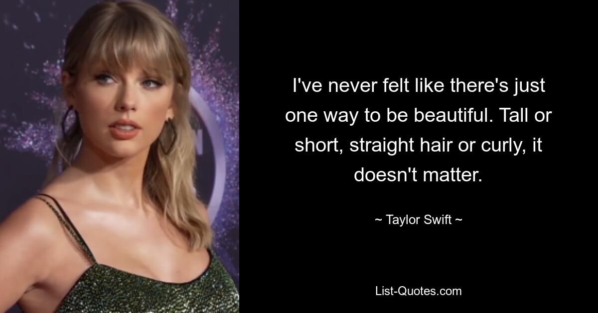 I've never felt like there's just one way to be beautiful. Tall or short, straight hair or curly, it doesn't matter. — © Taylor Swift