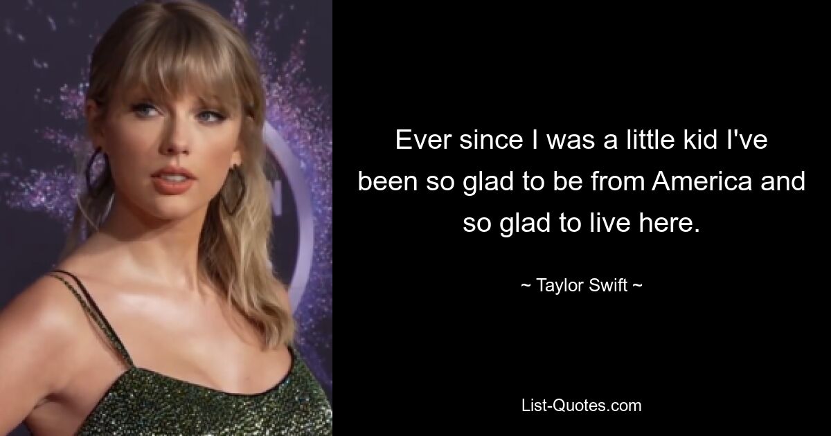 Ever since I was a little kid I've been so glad to be from America and so glad to live here. — © Taylor Swift