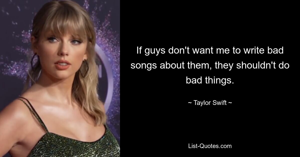 If guys don't want me to write bad songs about them, they shouldn't do bad things. — © Taylor Swift